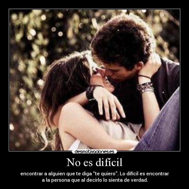 No es difícil - encontrar a alguien que te diga te quiero. Lo difícil es encontrar
a la persona que al decirlo lo sienta de verdad.