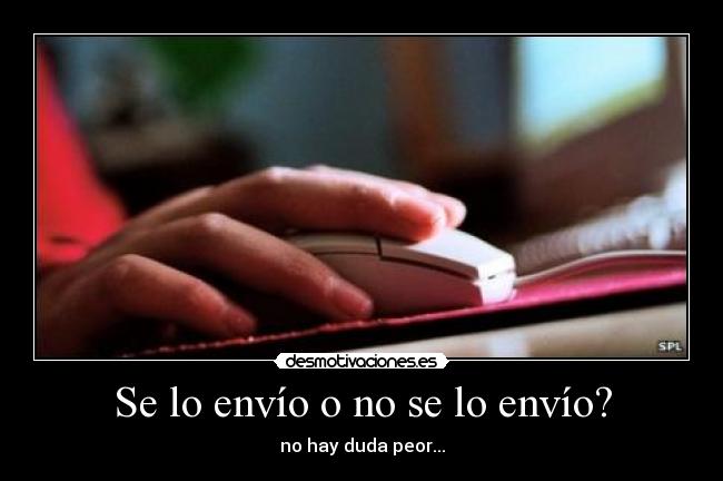 Se lo envío o no se lo envío? - no hay duda peor...