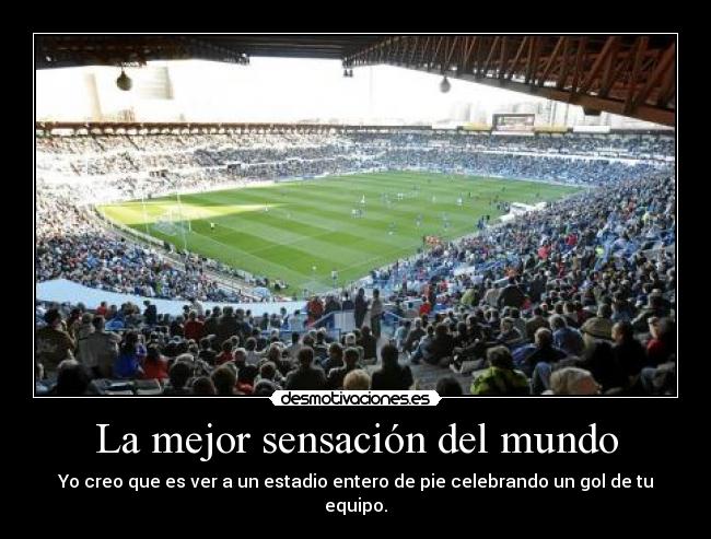 La mejor sensación del mundo - Yo creo que es ver a un estadio entero de pie celebrando un gol de tu equipo.