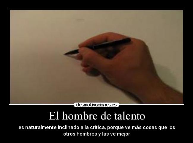 El hombre de talento - es naturalmente inclinado a la crítica, porque ve más cosas que los
otros hombres y las ve mejor