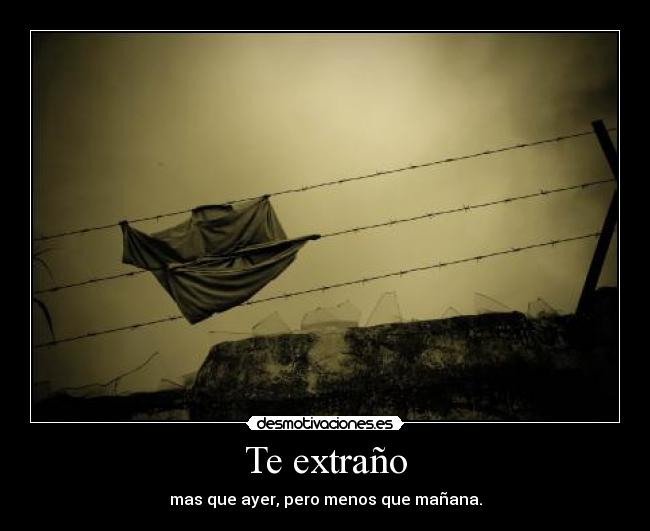 Te extraño - mas que ayer, pero menos que mañana.