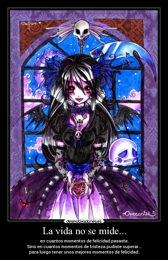 La vida no se mide... - en cuantos momentos de felicidad pasaste.
Sino en cuantos momentos de tristeza pudiste superar...
para luego tener unos mejores momentos de felicidad.