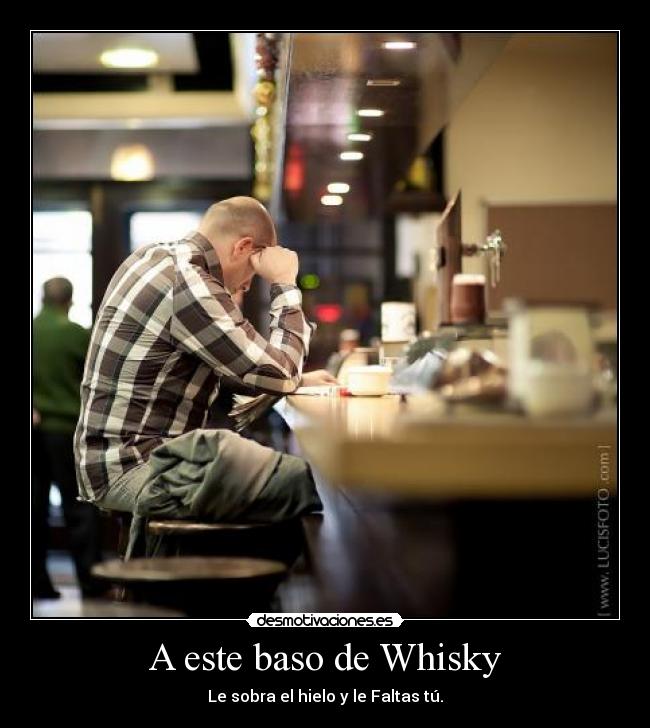 A este baso de Whisky - Le sobra el hielo y le Faltas tú.