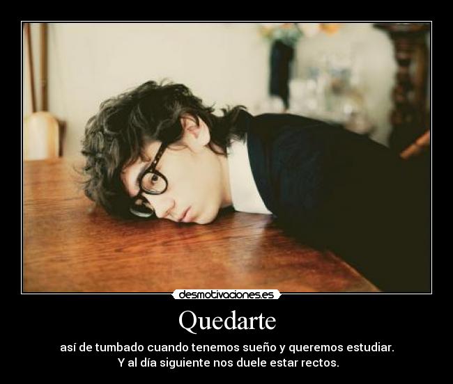 Quedarte - así de tumbado cuando tenemos sueño y queremos estudiar.
Y al día siguiente nos duele estar rectos.
