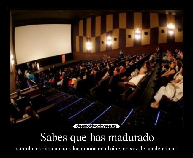 Sabes que has madurado - cuando mandas callar a los demás en el cine, en vez de los demás a ti