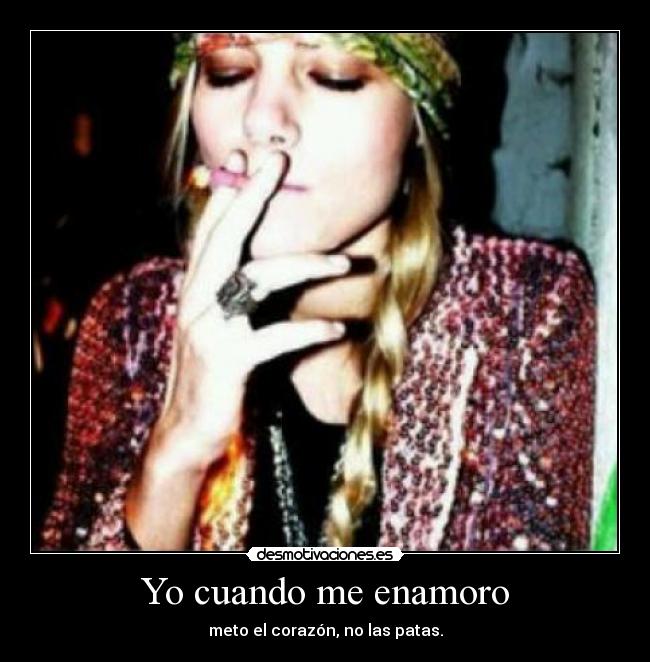 Yo cuando me enamoro - meto el corazón, no las patas.