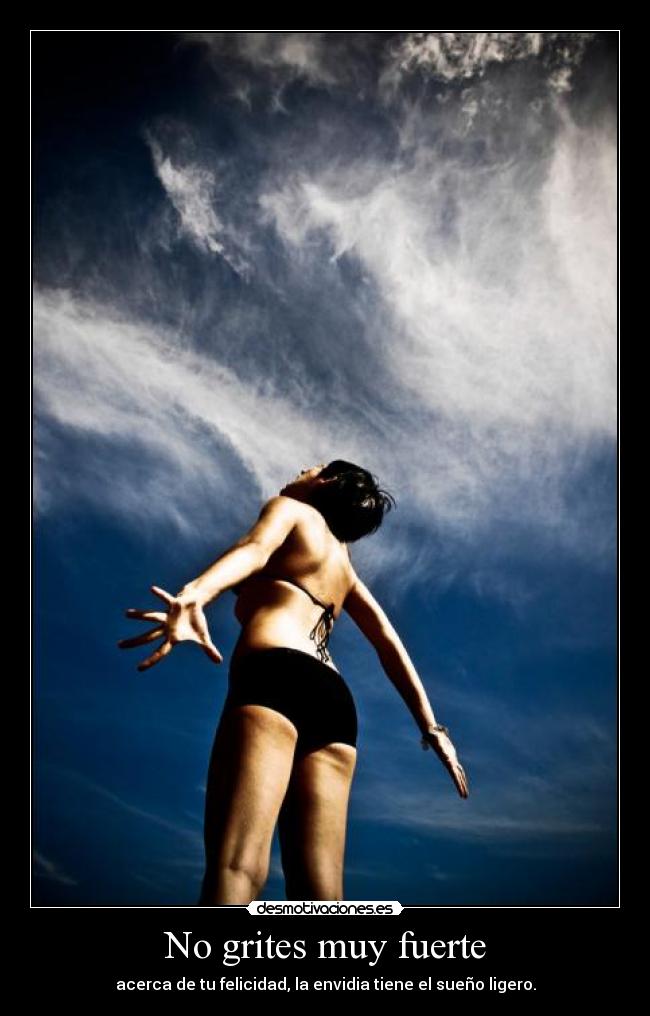 No grites muy fuerte - acerca de tu felicidad, la envidia tiene el sueño ligero.