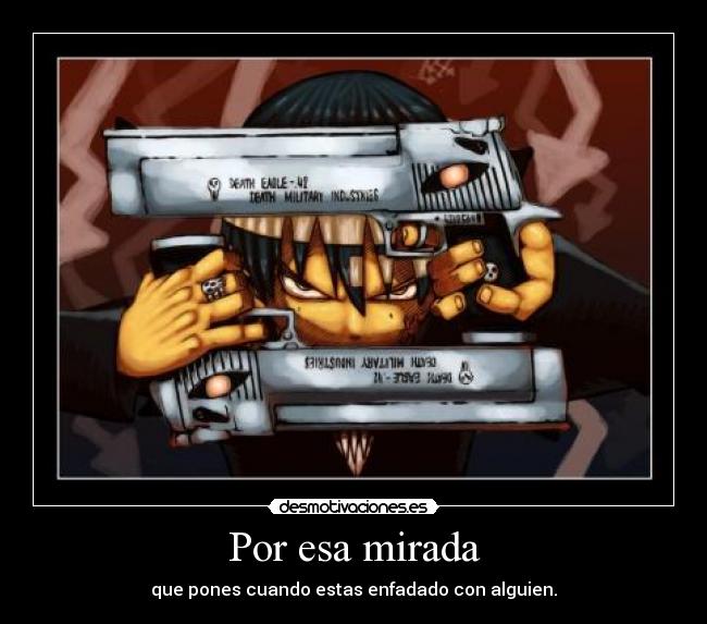 Por esa mirada - que pones cuando estas enfadado con alguien.