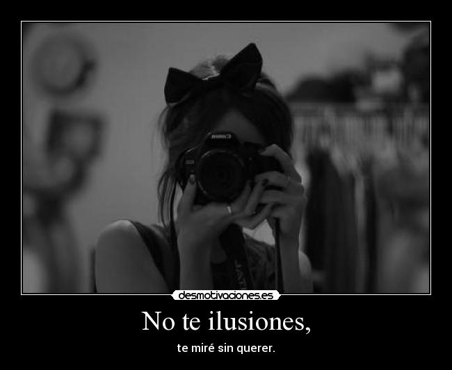 No te ilusiones, - te miré sin querer.