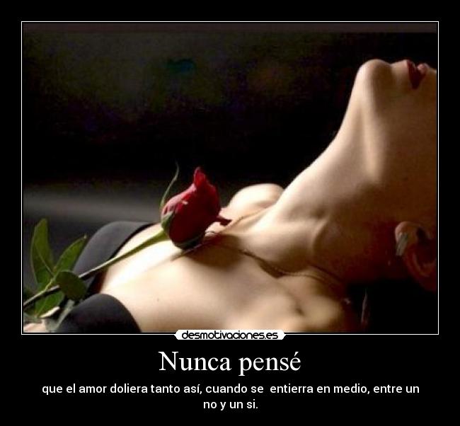 Nunca pensé - que el amor doliera tanto así, cuando se entierra en medio, entre un no y un si.