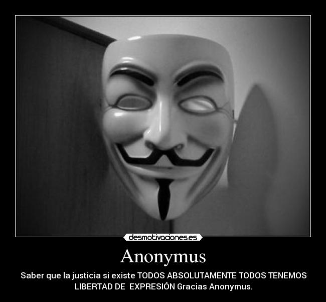 Anonymus - Saber que la justicia si existe TODOS ABSOLUTAMENTE TODOS TENEMOS
LIBERTAD DE  EXPRESIÓN Gracias Anonymus.