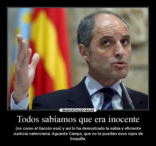 Todos sabíamos que era inocente - (no como el Garzón ese) y así lo ha demostrado la sabia y eficiente
Justicia valenciana. Aguante Camps, que no te puedan esos rojos de
boquilla.