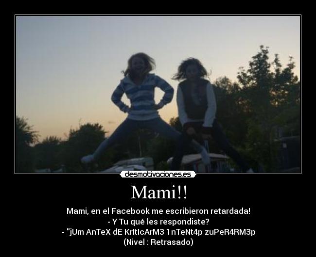 Mami!! - Mami, en el Facebook me escribieron retardada!
- Y Tu qué les respondiste?
- jUm AnTeX dE KrItIcArM3 1nTeNt4p zuPeR4RM3p
(Nivel : Retrasado)