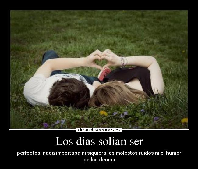 Los dias solian ser - perfectos, nada importaba ni siquiera los molestos ruidos ni el humor de los demás