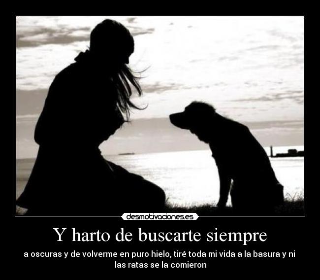 Y harto de buscarte siempre - a oscuras y de volverme en puro hielo, tiré toda mi vida a la basura y ni
las ratas se la comieron