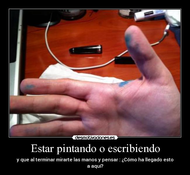 Estar pintando o escribiendo - y que al terminar mirarte las manos y pensar : ¿Cómo ha llegado esto a aquí?