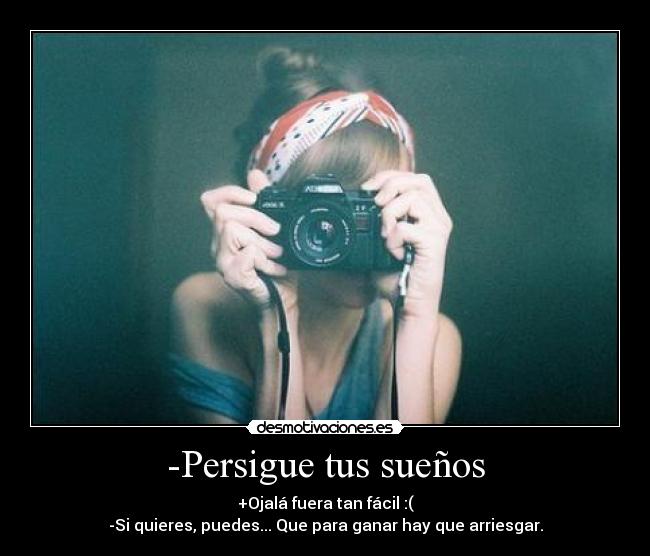-Persigue tus sueños - +Ojalá fuera tan fácil :(
-Si quieres, puedes... Que para ganar hay que arriesgar.