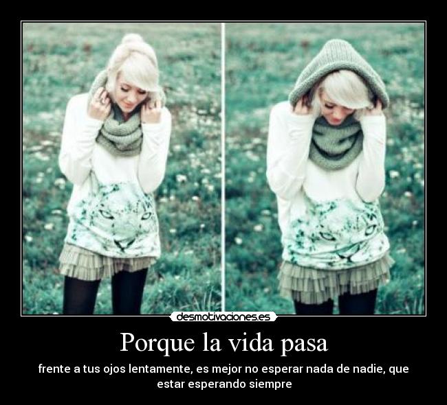 Porque la vida pasa - frente a tus ojos lentamente, es mejor no esperar nada de nadie, que
estar esperando siempre