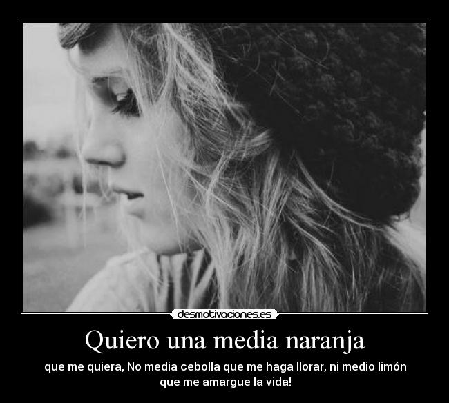 Quiero una media naranja - que me quiera, No media cebolla que me haga llorar, ni medio limón
que me amargue la vida!