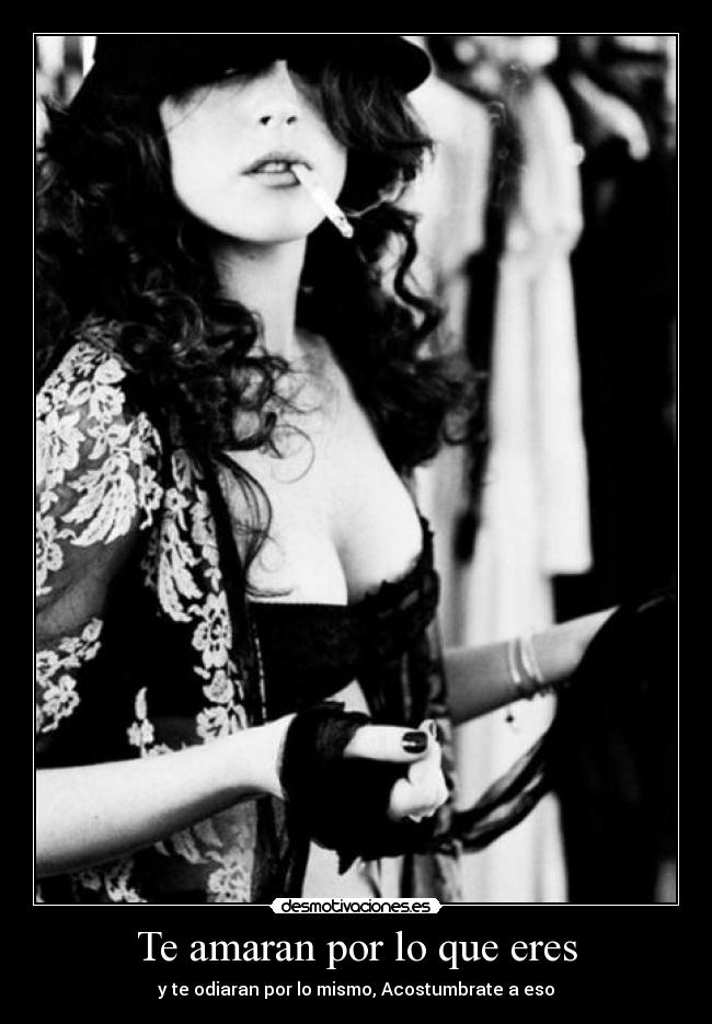 Te amaran por lo que eres - y te odiaran por lo mismo, Acostumbrate a eso