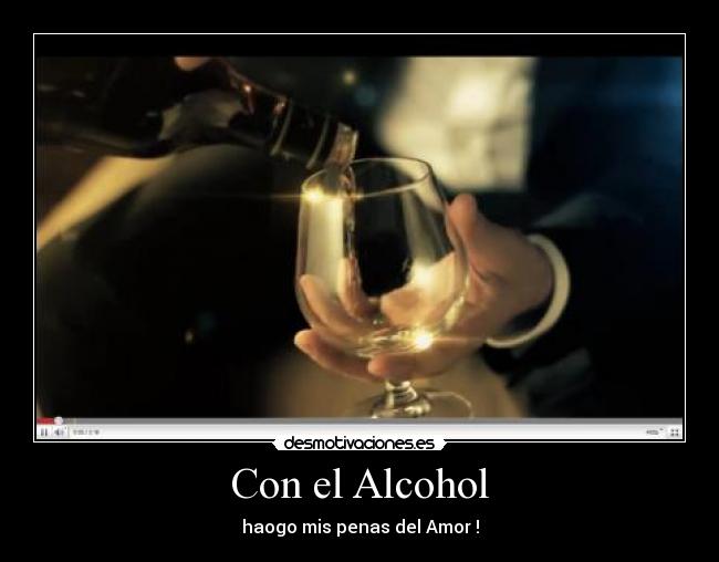 Con el Alcohol - haogo mis penas del Amor !