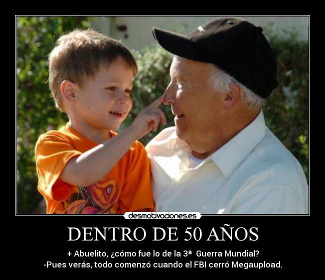DENTRO DE 50 AÑOS - + Abuelito, ¿cómo fue lo de la 3ª  Guerra Mundial?
-Pues verás, todo comenzó cuando el FBI cerró Megaupload.