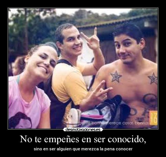 No te empeñes en ser conocido, -