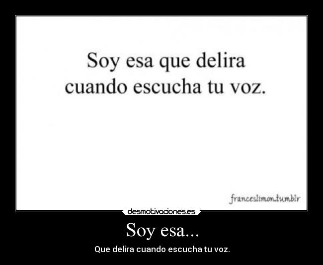 Soy esa... - Que delira cuando escucha tu voz.
