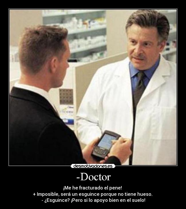 -Doctor - ¡Me he fracturado el pene! 
+ Imposible, será un esguince porque no tiene hueso. 
- ¿Esguince? ¡Pero si lo apoyo bien en el suelo!