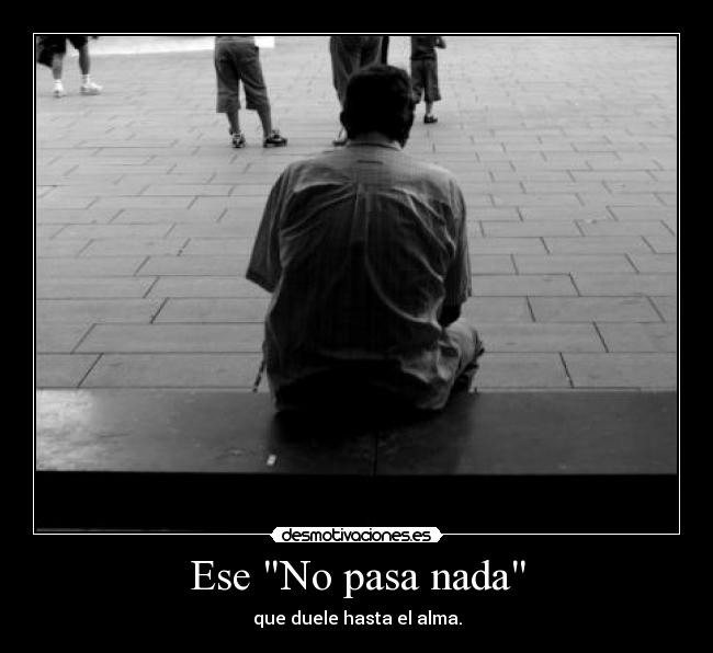 Ese No pasa nada - que duele hasta el alma.