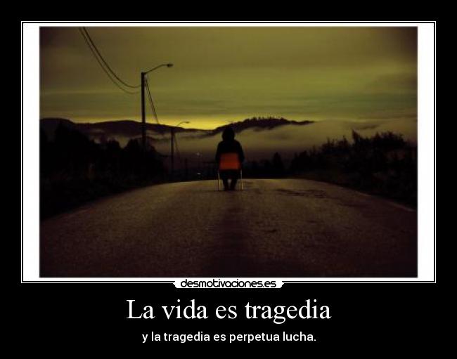 La vida es tragedia - y la tragedia es perpetua lucha.