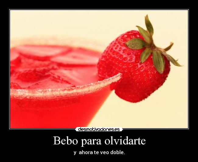 Bebo para olvidarte - y ahora te veo doble.