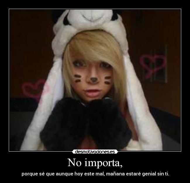 No importa, - porque sé que aunque hoy este mal, mañana estaré genial sin ti.
