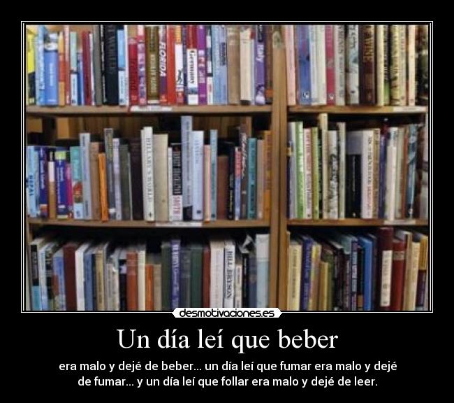 Un día leí que beber - era malo y dejé de beber... un día leí que fumar era malo y dejé
de fumar... y un día leí que follar era malo y dejé de leer.