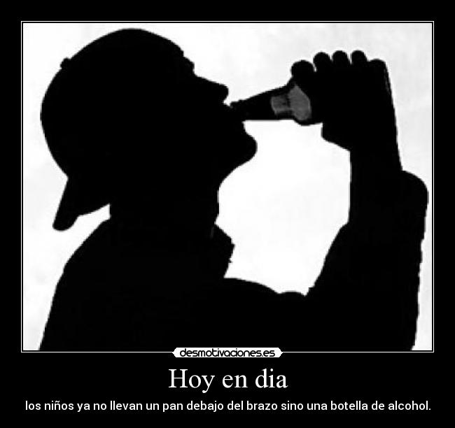 Hoy en dia - los niños ya no llevan un pan debajo del brazo sino una botella de alcohol.