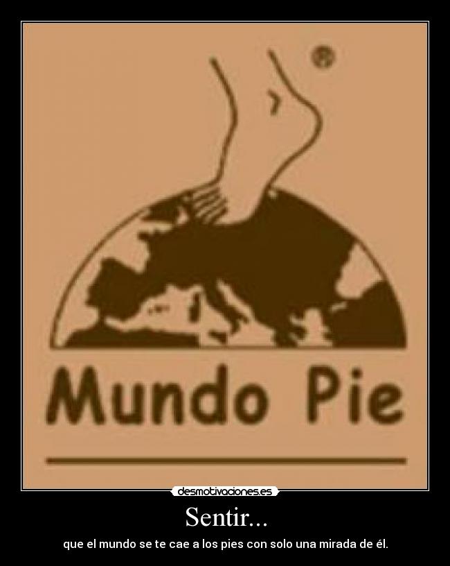 Sentir... - que el mundo se te cae a los pies con solo una mirada de él.