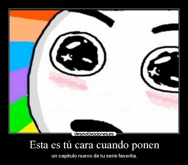 Esta es tú cara cuando ponen - un capítulo nuevo de tu serie favorita.