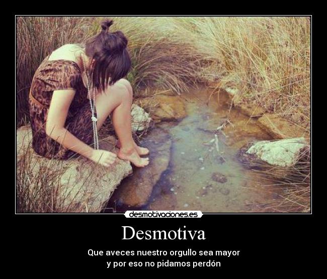 Desmotiva - Que aveces nuestro orgullo sea mayor
y por eso no pidamos perdón