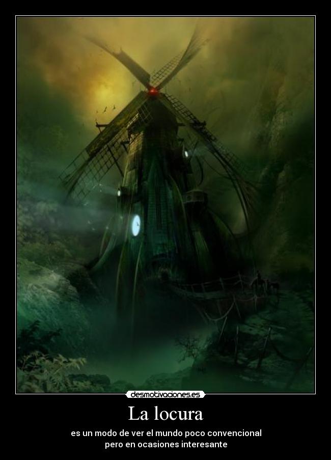 La locura - es un modo de ver el mundo poco convencional
pero en ocasiones interesante