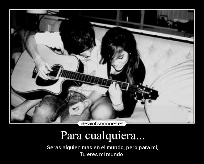 Para cualquiera... - Seras alguien mas en el mundo, pero para mi,
Tu eres mi mundo ♥