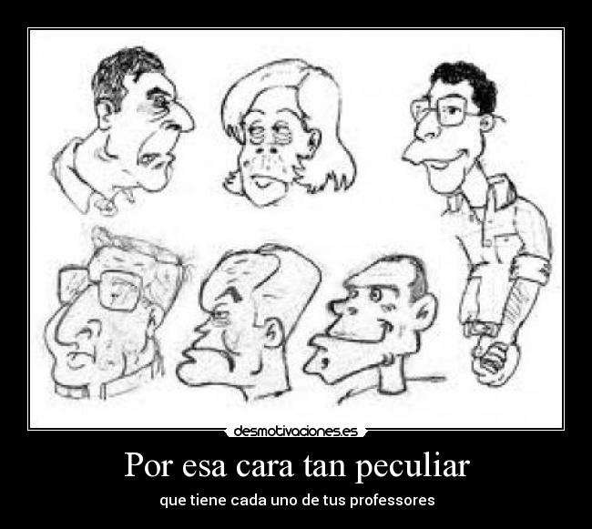 Por esa cara tan peculiar - que tiene cada uno de tus professores