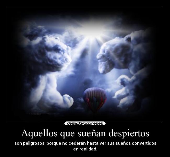 Aquellos que sueñan despiertos - son peligrosos, porque no cederán hasta ver sus sueños convertidos en realidad.