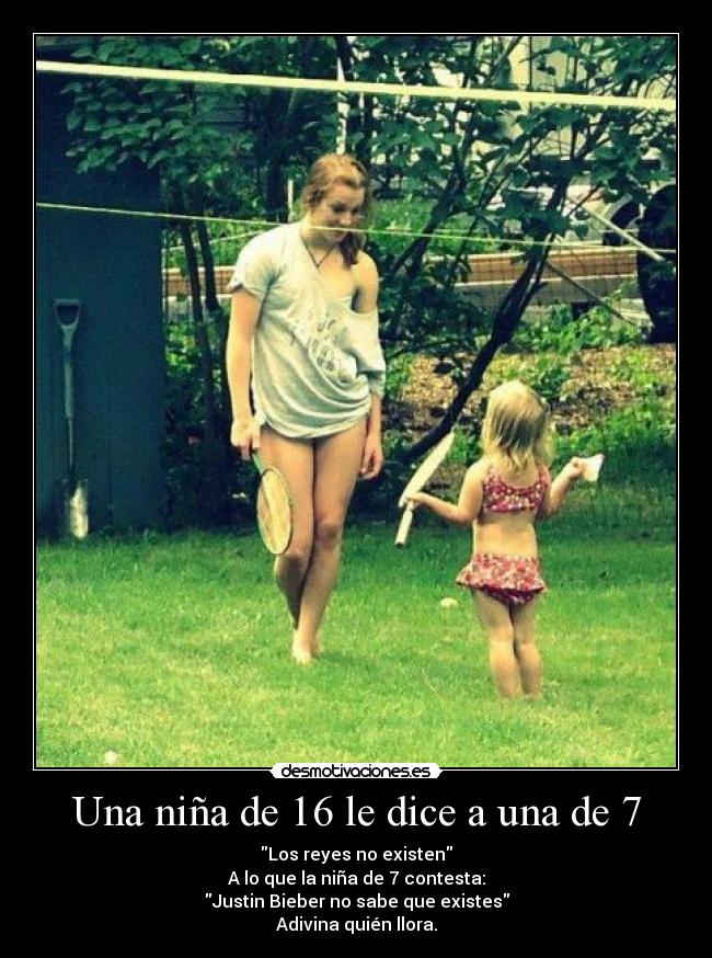 Una niña de 16 le dice a una de 7 - Los reyes no existen
A lo que la niña de 7 contesta:
Justin Bieber no sabe que existes
Adivina quién llora.