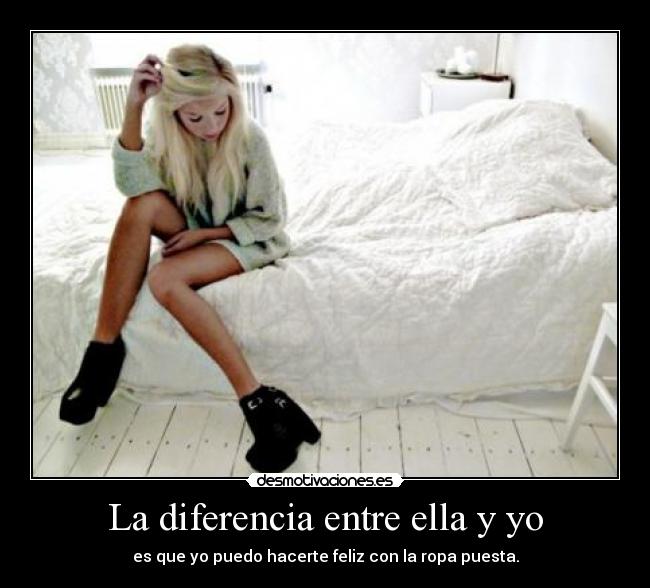 La diferencia entre ella y yo - es que yo puedo hacerte feliz con la ropa puesta.