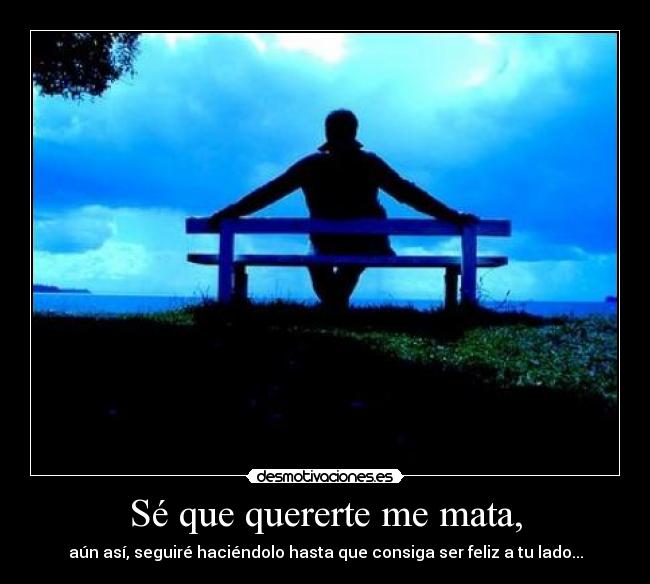 Sé que quererte me mata, -