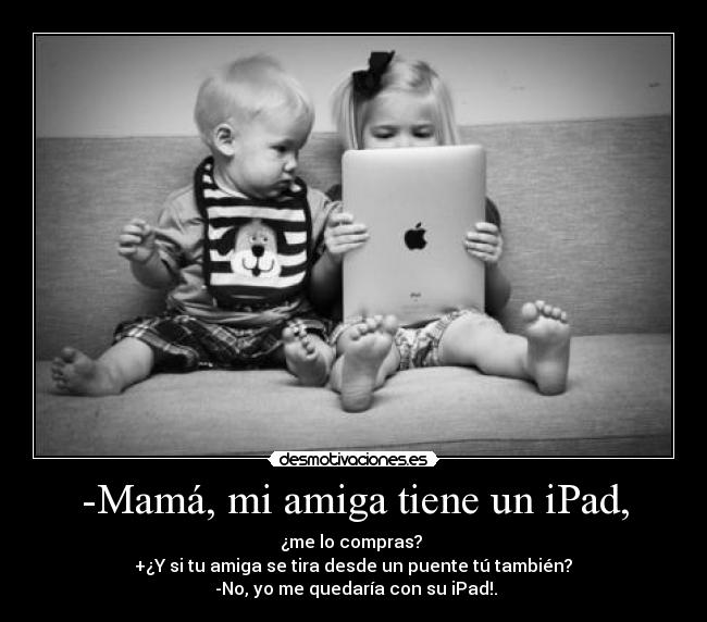 -Mamá, mi amiga tiene un iPad, - 