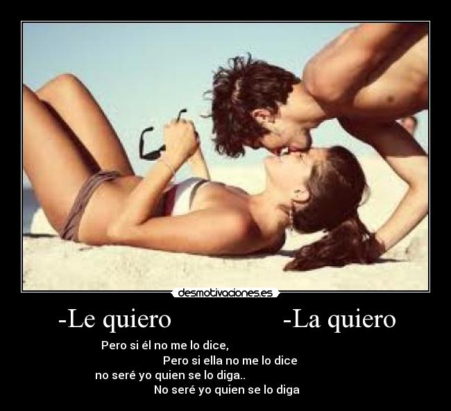 -Le quiero                -La quiero - Pero si él no me lo dice,                                                Pero si ella no me lo dice
no seré yo quien se lo diga..                                          No seré yo quien se lo diga