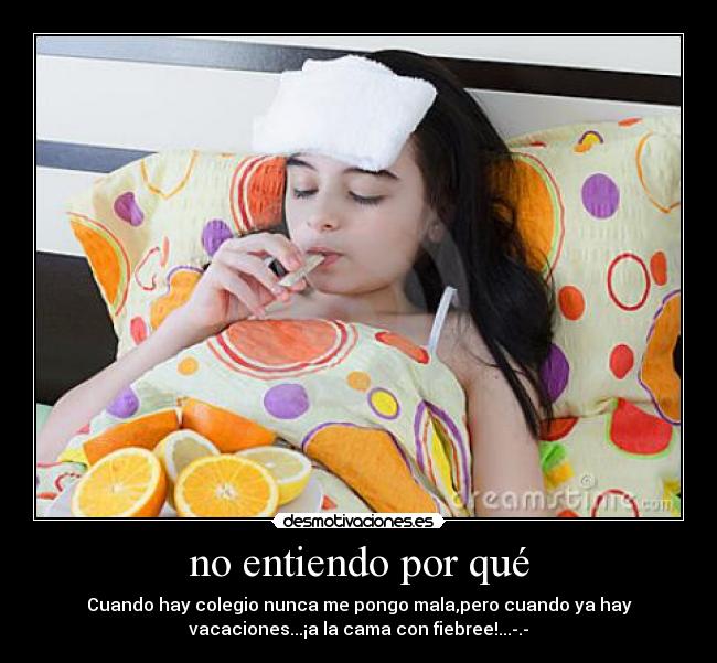 no entiendo por qué - Cuando hay colegio nunca me pongo mala,pero cuando ya hay
vacaciones...¡a la cama con fiebree!...-.-