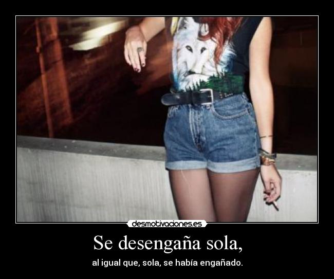 Se desengaña sola, - al igual que, sola, se había engañado.