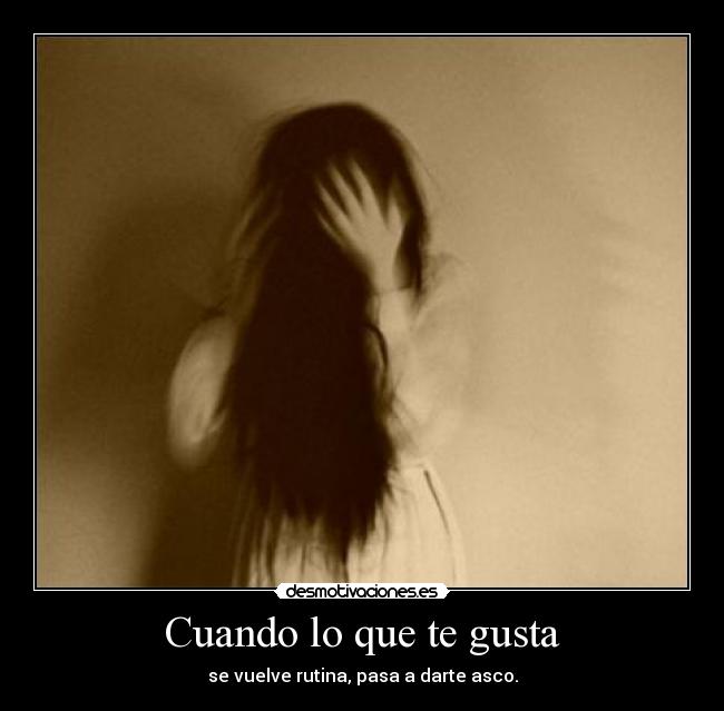 Cuando lo que te gusta - se vuelve rutina, pasa a darte asco.